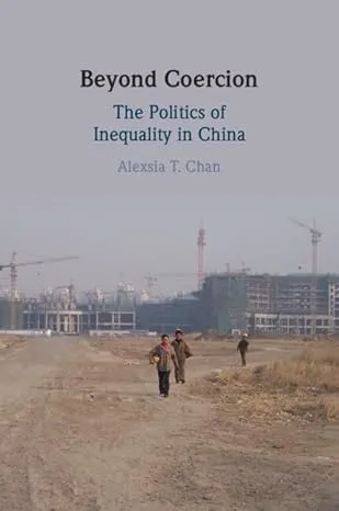 "Beyond Coercion: The Politics of Inequality in China" by Alexsia T. Chan (Cambridge University Press, 2025)